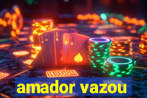 amador vazou